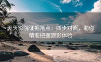 天天影院证据落点：四步对照，助你精准把握观影体验