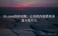 91.com四步对照：让你的内容更具深度与吸引力