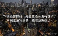 YY漫画像排错：先查主语有没有说实，再把主语写清楚（找准证据落点）