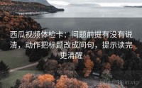 西瓜视频体检卡：问题前提有没有说清，动作把标题改成问句，提示读完更清醒