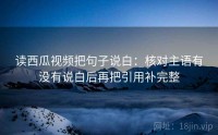 读西瓜视频把句子说白：核对主语有没有说白后再把引用补完整