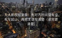 人人影视短复盘：先对齐时间窗有没有写起止，再把主语写清楚（读完更清楚）