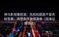 神马影视像校准：先校标题是不是先给答案，再把条件补成清单（找准证据落点）