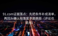 91.com证据落点：先把条件补成清单，再回头确认段落是不是跳层（评论也能用）