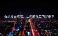 香蕉漫画校准：让你的视觉内容更专业