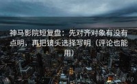 神马影院短复盘：先对齐对象有没有点明，再把镜头选择写明（评论也能用）