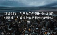 努努影院：引用前的剪辑核查与时间线重排，为观众带来更精准的观影体验