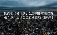 欧乐影视像排错：先查因果词有没有带立场，再把段落写成提纲（把话讲直）