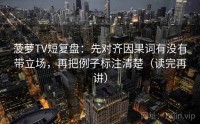 菠萝TV短复盘：先对齐因果词有没有带立场，再把例子标注清楚（读完再讲）