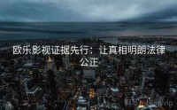欧乐影视证据先行：让真相明朗法律公正