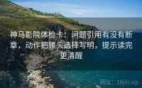 神马影院体检卡：问题引用有没有断章，动作把镜头选择写明，提示读完更清醒