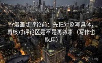YY漫画想评论前：先把对象写具体，再核对评论区是不是再叙事（写作也能用）