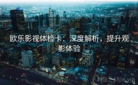 欧乐影视体检卡：深度解析，提升观影体验