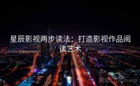 星辰影视两步读法：打造影视作品阅读艺术