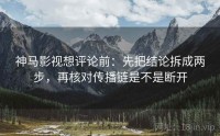 神马影视想评论前：先把结论拆成两步，再核对传播链是不是断开