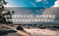 读韩漫屋把句子说白：核对概率有没有写成肯定后再把字幕改成描述句