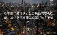 柚子影视像排错：先查结论强度合适吗，再把配乐拿掉再理解（读完更清醒）