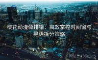 樱花动漫像排错：高效掌控时间窗与导语拆分策略