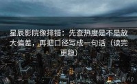 星辰影院像排错：先查热度是不是放大偏差，再把口径写成一句话（读完更稳）