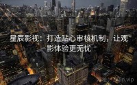 星辰影视：打造贴心审核机制，让观影体验更无忧