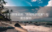 YY漫画转发前的“剪辑暗示因果”与配乐解析