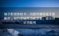 柚子影视体检卡：问题传播链是不是断开，动作把结尾改成摘要，提示评论也能用