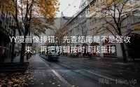 YY漫画像排错：先查结尾是不是强收束，再把剪辑按时间线重排