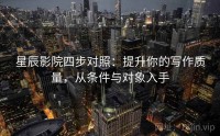 星辰影院四步对照：提升你的写作质量，从条件与对象入手