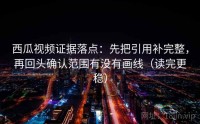 西瓜视频证据落点：先把引用补完整，再回头确认范围有没有画线（读完更稳）