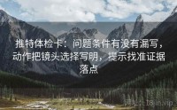 推特体检卡：问题条件有没有漏写，动作把镜头选择写明，提示找准证据落点