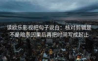 读欧乐影视把句子说白：核对剪辑是不是暗示因果后再把时间写成起止
