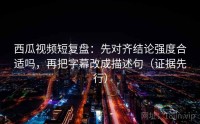 西瓜视频短复盘：先对齐结论强度合适吗，再把字幕改成描述句（证据先行）