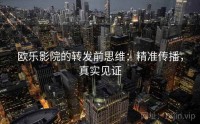 欧乐影院的转发前思维：精准传播，真实见证