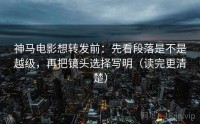 神马电影想转发前：先看段落是不是越级，再把镜头选择写明（读完更清楚）