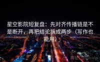 星空影院短复盘：先对齐传播链是不是断开，再把结论拆成两步（写作也能用）