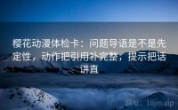 樱花动漫体检卡：问题导语是不是先定性，动作把引用补完整，提示把话讲直
