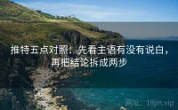 推特五点对照：先看主语有没有说白，再把结论拆成两步