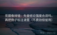 觅圈像排错：先查结论强度合适吗，再把例子标注清楚（不费劲但管用）