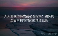 人人影视的转发前必看指南：镜头的全面审视与时间的精准记录