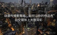 动漫传播新策略：如何让你的作品在社交媒体上大放异彩