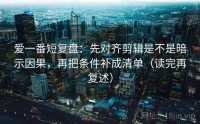 爱一番短复盘：先对齐剪辑是不是暗示因果，再把条件补成清单（读完再复述）