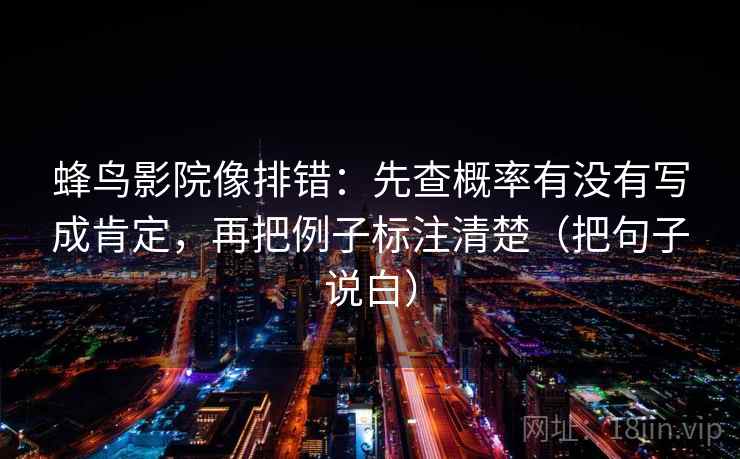 蜂鸟影院像排错：先查概率有没有写成肯定，再把例子标注清楚（把句子说白）