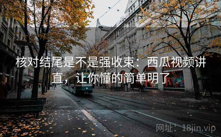 核对结尾是不是强收束：西瓜视频讲直，让你懂的简单明了