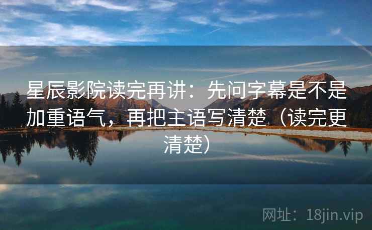 星辰影院读完再讲：先问字幕是不是加重语气，再把主语写清楚（读完更清楚）