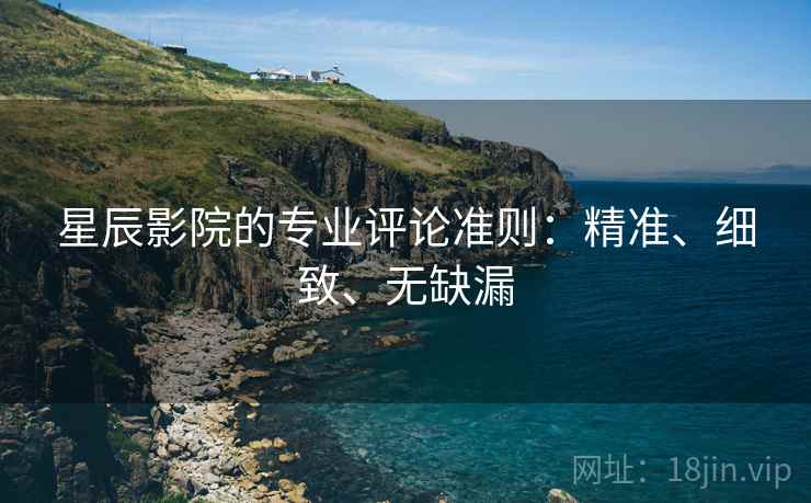 星辰影院的专业评论准则：精准、细致、无缺漏