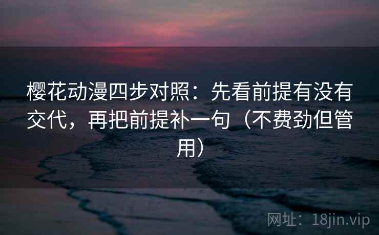 樱花动漫四步对照：先看前提有没有交代，再把前提补一句（不费劲但管用）