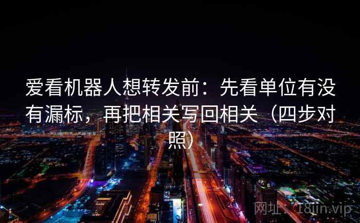 爱看机器人想转发前：先看单位有没有漏标，再把相关写回相关（四步对照）