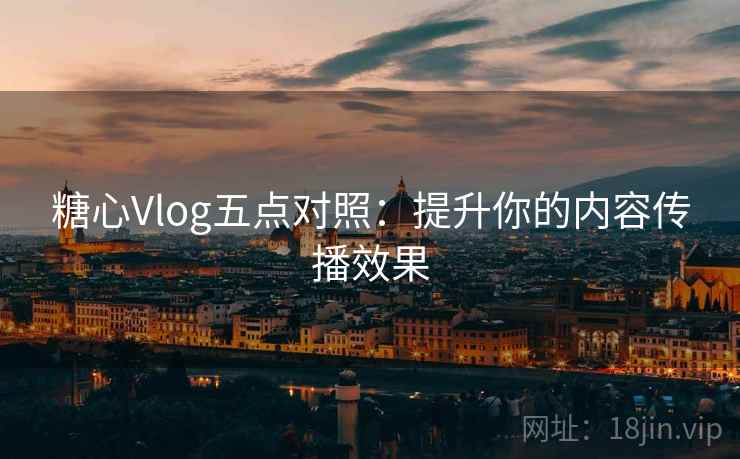 糖心Vlog五点对照：提升你的内容传播效果