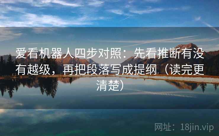 爱看机器人四步对照：先看推断有没有越级，再把段落写成提纲（读完更清楚）