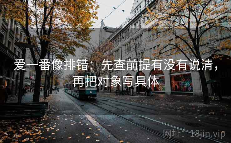 爱一番像排错:先查前提有没有说清,再把对象写具体 爱一番像排错:先查前提有没有说清,再把对象写具体